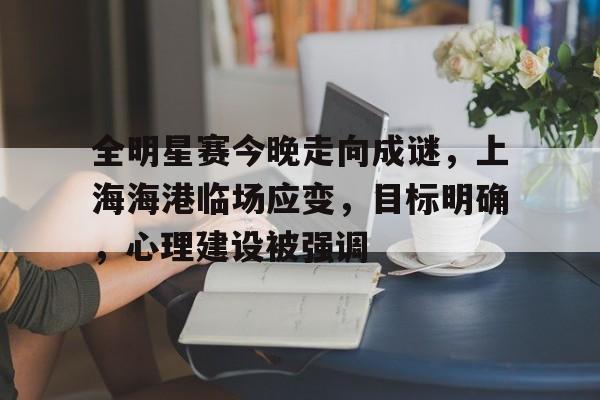 开云体验APP官网入口-全明星赛今晚走向成谜，上海海港临场应变，目标明确，心理建设被强调