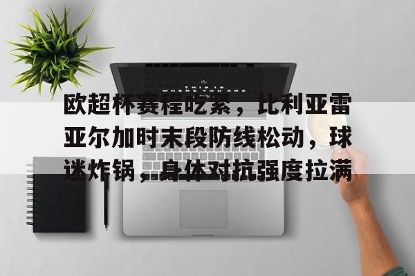 开云体验APP官网入口-欧超杯赛程吃紧，比利亚雷亚尔加时末段防线松动，球迷炸锅，身体对抗强度拉满