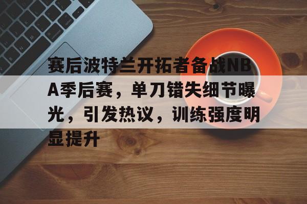 开云中国-赛后波特兰开拓者备战NBA季后赛，单刀错失细节曝光，引发热议，训练强度明显提升