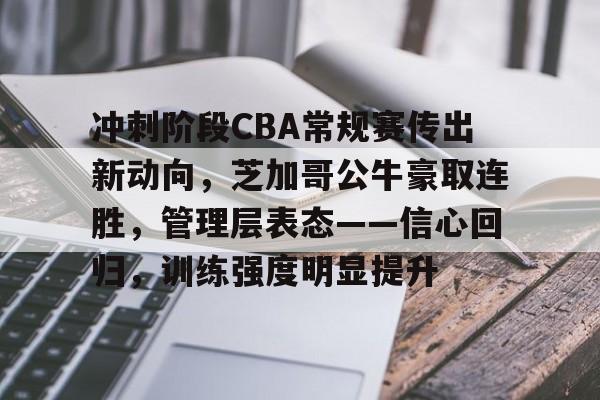 开云中国-冲刺阶段CBA常规赛传出新动向，芝加哥公牛豪取连胜，管理层表态——信心回归，训练强度明显提升