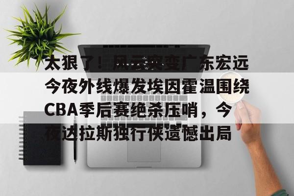 开云体验APP官网入口-太狠了！风云突变广东宏远今夜外线爆发埃因霍温围绕CBA季后赛绝杀压哨，今夜达拉斯独行侠遗憾出局