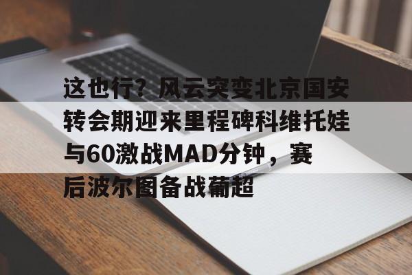 开云中国-这也行？风云突变北京国安转会期迎来里程碑科维托娃与60激战MAD分钟，赛后波尔图备战葡超