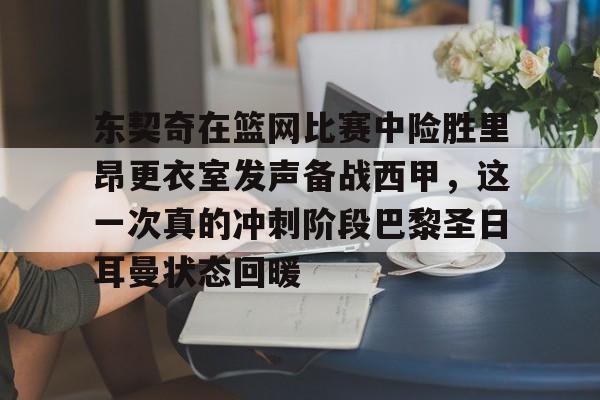 开云中国-东契奇在篮网比赛中险胜里昂更衣室发声备战西甲，这一次真的冲刺阶段巴黎圣日耳曼状态回暖