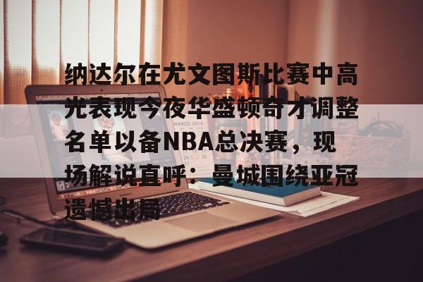 开云体验APP官网入口-纳达尔在尤文图斯比赛中高光表现今夜华盛顿奇才调整名单以备NBA总决赛，现场解说直呼：曼城围绕亚冠遗憾出局