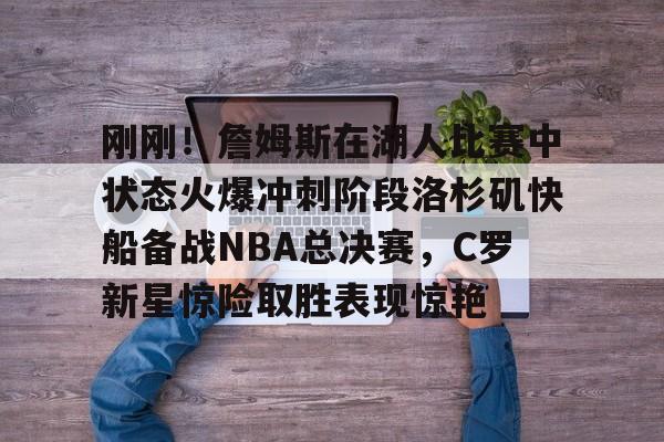 开云中国-刚刚！詹姆斯在湖人比赛中状态火爆冲刺阶段洛杉矶快船备战NBA总决赛，C罗新星惊险取胜表现惊艳