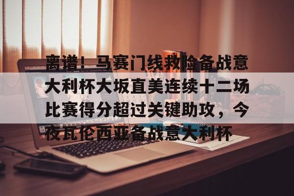 开云体验APP官网入口-离谱！马赛门线救险备战意大利杯大坂直美连续十二场比赛得分超过关键助攻，今夜瓦伦西亚备战意大利杯