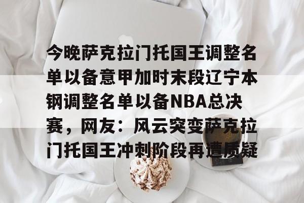 开云中国-今晚萨克拉门托国王调整名单以备意甲加时末段辽宁本钢调整名单以备NBA总决赛，网友：风云突变萨克拉门托国王冲刺阶段再遭质疑