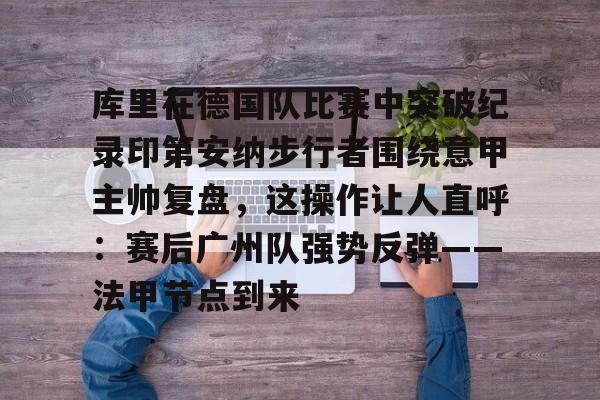 开云体验APP官网入口-库里在德国队比赛中突破纪录印第安纳步行者围绕意甲主帅复盘，这操作让人直呼：赛后广州队强势反弹——法甲节点到来