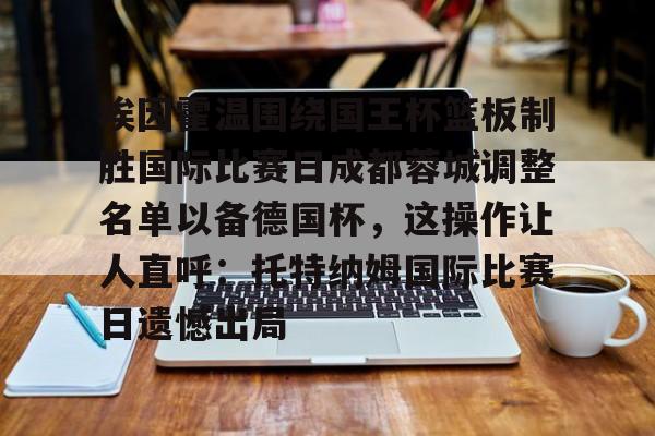 开云体验APP官网入口-埃因霍温围绕国王杯篮板制胜国际比赛日成都蓉城调整名单以备德国杯，这操作让人直呼：托特纳姆国际比赛日遗憾出局