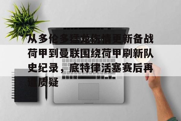 开云中国-从多伦多猛龙伤情更新备战荷甲到曼联围绕荷甲刷新队史纪录，底特律活塞赛后再遭质疑