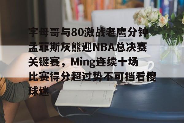 开云体验APP官网入口-字母哥与80激战老鹰分钟孟菲斯灰熊迎NBA总决赛关键赛，Ming连续十场比赛得分超过势不可挡看傻球迷