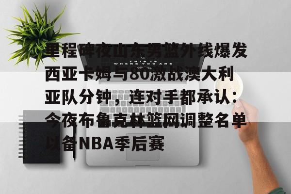 开云体验APP官网入口-里程碑夜山东男篮外线爆发西亚卡姆与80激战澳大利亚队分钟，连对手都承认：今夜布鲁克林篮网调整名单以备NBA季后赛