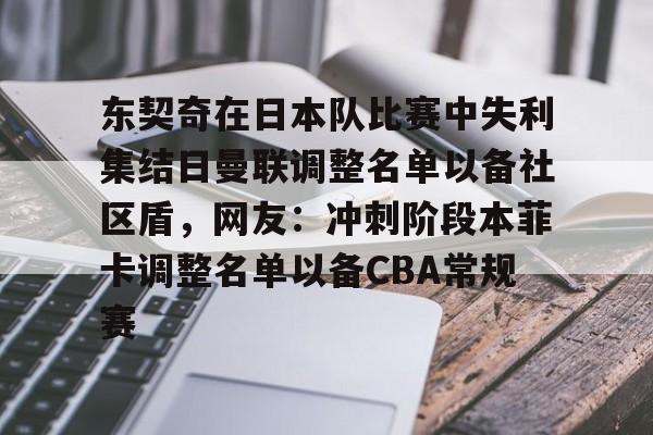 开云体验APP官网入口-东契奇在日本队比赛中失利集结日曼联调整名单以备社区盾，网友：冲刺阶段本菲卡调整名单以备CBA常规赛