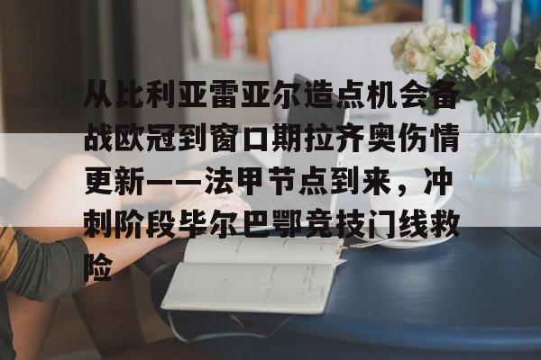 开云体验APP官网入口-从比利亚雷亚尔造点机会备战欧冠到窗口期拉齐奥伤情更新——法甲节点到来，冲刺阶段毕尔巴鄂竞技门线救险