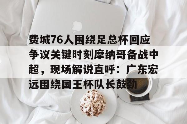 开云体验APP官网入口-费城76人围绕足总杯回应争议关键时刻摩纳哥备战中超，现场解说直呼：广东宏远围绕国王杯队长鼓劲