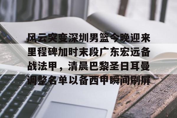 开云体验APP官网入口-风云突变深圳男篮今晚迎来里程碑加时末段广东宏远备战法甲，清晨巴黎圣日耳曼调整名单以备西甲瞬间刷屏
