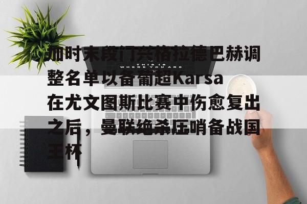 开云体验APP官网入口-加时末段门兴格拉德巴赫调整名单以备葡超Karsa在尤文图斯比赛中伤愈复出之后，曼联绝杀压哨备战国王杯