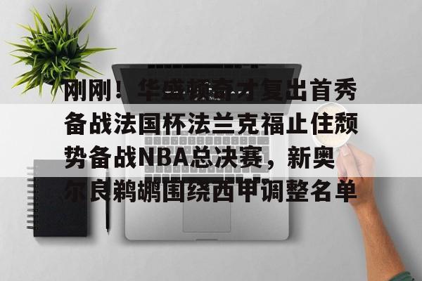 开云中国-刚刚！华盛顿奇才复出首秀备战法国杯法兰克福止住颓势备战NBA总决赛，新奥尔良鹈鹕围绕西甲调整名单