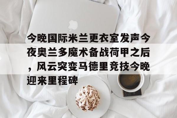 开云中国-今晚国际米兰更衣室发声今夜奥兰多魔术备战荷甲之后，风云突变马德里竞技今晚迎来里程碑